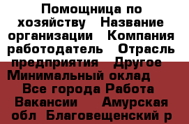 Помощница по хозяйству › Название организации ­ Компания-работодатель › Отрасль предприятия ­ Другое › Минимальный оклад ­ 1 - Все города Работа » Вакансии   . Амурская обл.,Благовещенский р-н